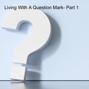 Living With A Question Mark- Part 1