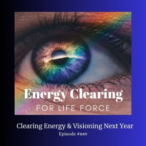 Energy Clearing for Life Podcast #889 "Clearing Energy & Visioning Next Year!"