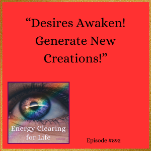 Energy Clearing for Life Podcast #892 "Desires Awaken! Generate New Creations!"