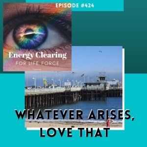 Energy Clearing for Life Force Meditation Podcast #424 ”Whatever Arises, Love That”