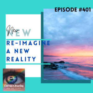 Energy Clearing for Life Force Meditation Podcast #401 ”Re-Imagine a New Reality”