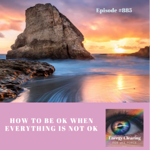 Energy Clearing for Life Podcast #805 "How to Be OK When Everything Is Not OK"