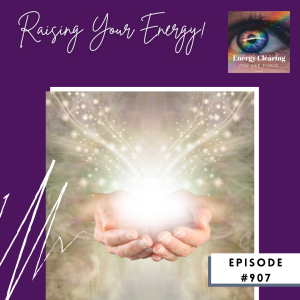 Energy Clearing for Life Podcast #907 "Raising Your Energy"