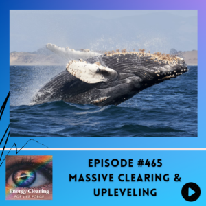 Energy Clearing for Life Podcast #465 ”Massive Clearing & Upleveling”