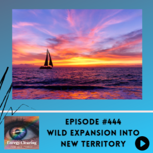 Energy Clearing for Life Podcast #444 ”Wild Expansion into New Territory”