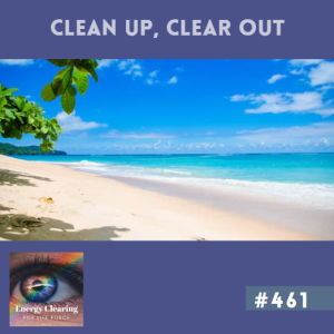 Energy Clearing for Life Podcast #461 ”Clean Up and Clear Out”