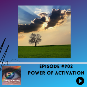 Energy Clearing for Life Podcast #902 "Power of Activation"