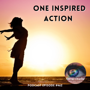 Energy Clearing for Life Podcast #462 ”One Inspired Action”