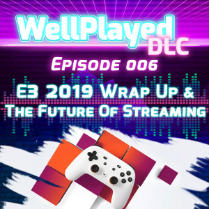 The WellPlayed DLC Podcast Episode 006 – E3 2019 Wrap Up & The Future of Streaming