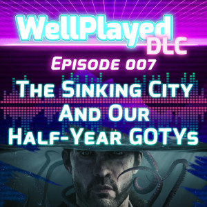 The WellPlayed DLC Podcast Episode 007 – The Sinking City and our Half-Year GOTYs