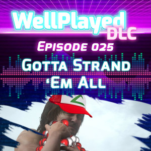 The WellPlayed DLC Podcast Episode 025 – Gotta Strand Em All