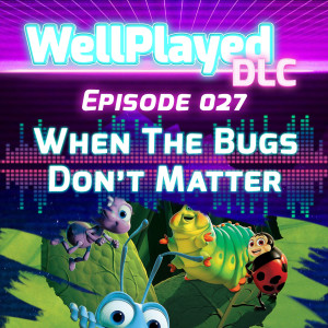 The WellPlayed DLC Podcast Episode 027 – When The Bugs Don't Matter