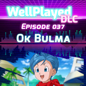The WellPlayed DLC Podcast Episode 037 – Ok Bulma