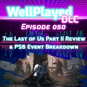 The WellPlayed DLC Podcast Episode 050 – The Last of Us Part II Review & PS5 Event Breakdown