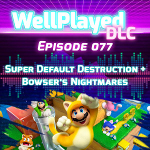 WellPlayed DLC Podcast Episode 077 – Super Default Destruction + Bowser's Nightmares