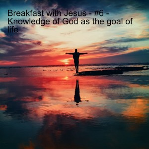 Breakfast with Jesus - #7 - Knowledge of God as the goal of life