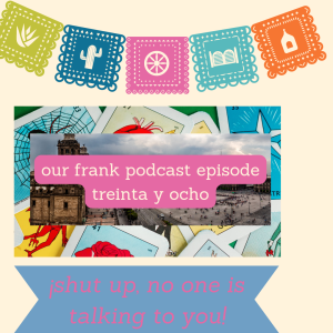 our frank podcast Episode 37 ¡shut up no one is talking to you!