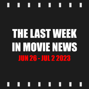 Episode 310 | The Last Week in Movie News (Jun 26 - Jul 2 2023)