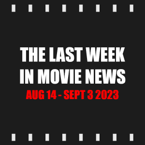 Episode 321 | The Last Week in Movie News (Aug 14 -Sept 3 2023)