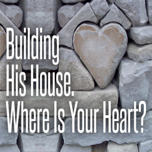 Building His House, Where Is Your Heart?