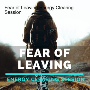Fear of Leaving Energy Clearing Session