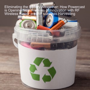 Eliminating the Battery Altogether: How Powercast is Opening New Avenues of Innovation with RF Wireless Power and RF Wireless Harvesting