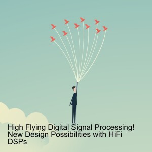 High Flying Digital Signal Processing! New Design Possibilities with HiFi DSPs