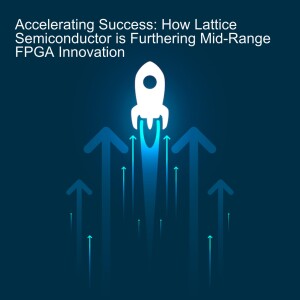 Accelerating Success: How Lattice Semiconductor is Furthering Mid-Range FPGA Innovation