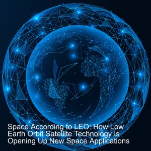 Space According to LEO: How Low Earth Orbit Satellite Technology Is Opening Up New Space Applications