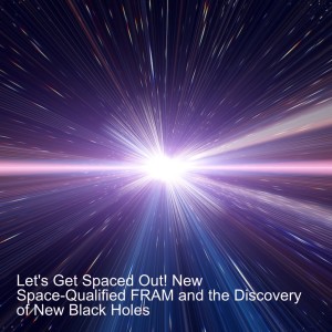 Let’s Get Spaced Out! New Space-Qualified FRAM and the Discovery of New Black Holes