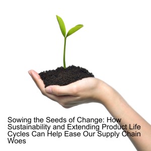 Sowing the Seeds of Change: How Sustainability and Extending Product Life Cycles Can Help Ease Our Supply Chain Woes