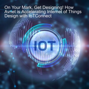 On Your Mark, Get Designing! How Avnet is Accelerating Internet of Things Design with IoTConnect