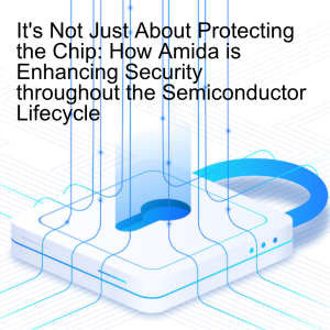 It's Not Just About Protecting the Chip: How Amida is Enhancing Security throughout the Semiconductor Lifecycle
