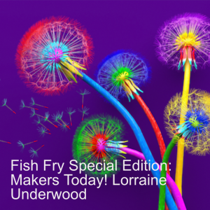 Fish Fry Special Edition: Makers Today! Lorraine Underwood