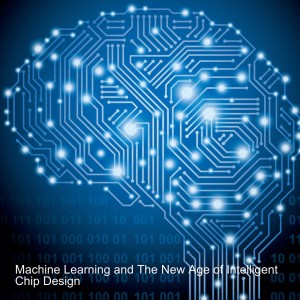 Machine Learning and The New Age of Intelligent Chip Design