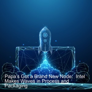 Papa’s Got a Brand New Node:  Intel Makes Waves in Process and Packaging