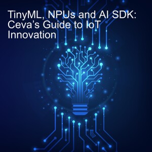 TinyML, NPUs and AI SDK: Ceva’s Guide to IoT Innovation