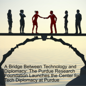 Building a Bridge Between Technology and Diplomacy: The Purdue Research Foundation Launches the Center for Tech Diplomacy at Purdue