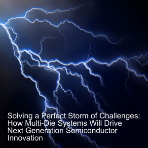 Solving a Perfect Storm of Challenges: How Multi-Die Systems Will Drive Next Generation Semiconductor Innovation