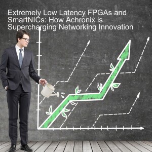 Extremely Low Latency FPGAs and SmartNICs: How Achronix is Supercharging Networking Innovation