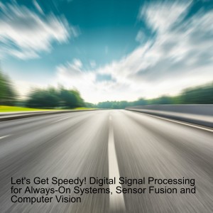 Let’s Get Speedy! Digital Signal Processing for Always-On Systems, Sensor Fusion and Computer Vision