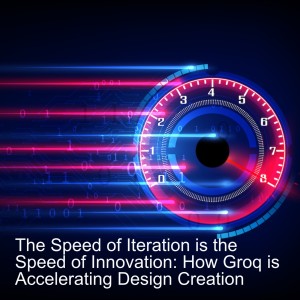 The Speed of Iteration is the Speed of Innovation: How Groq is Accelerating Design Creation