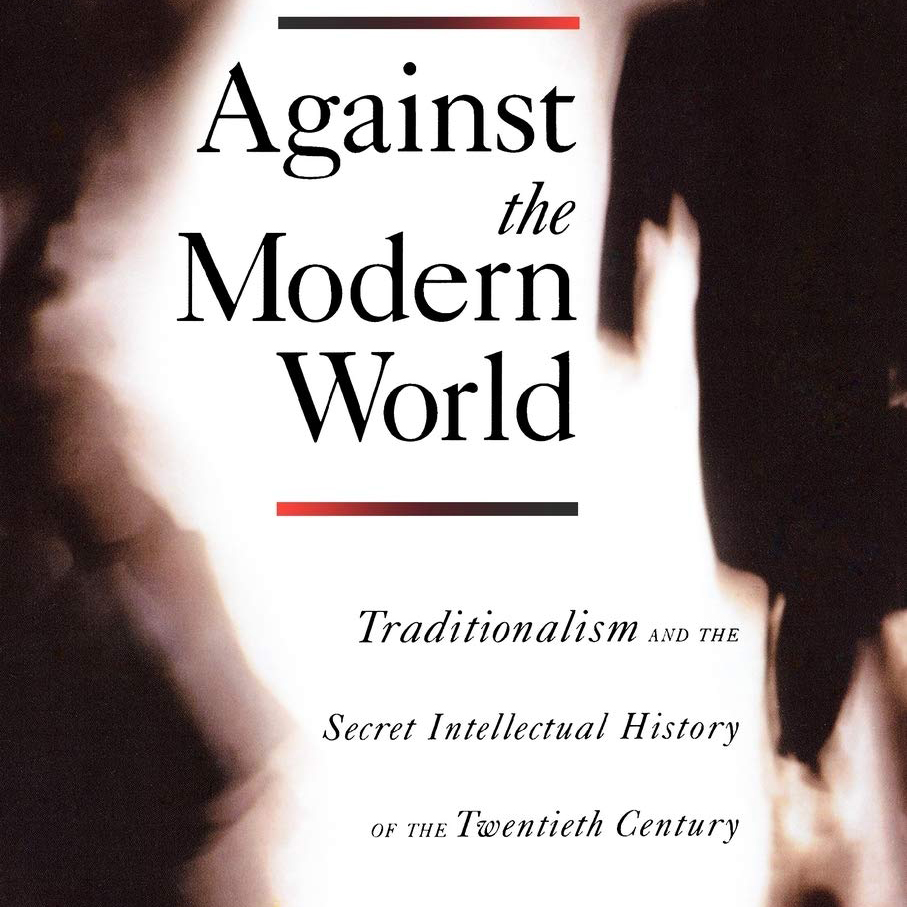 Against the Modern World: Traditionalism and the Secret Intellectual History of the Twentieth Century (Mark Sedgwick)