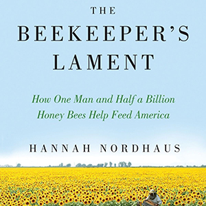 The Beekeeper’s Lament: How One Man and Half a Billion Honey Bees Help Feed America (Hannah Nordhaus)