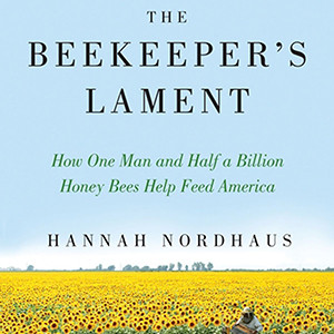 The Beekeeper’s Lament: How One Man and Half a Billion Honey Bees Help Feed America (Hannah Nordhaus)