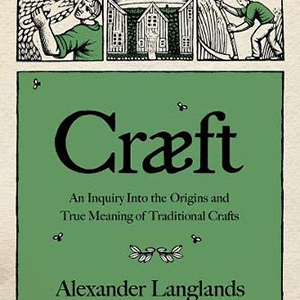 Craeft: An Inquiry Into the Origins and True Meaning of Traditional Crafts (Alexander Langlands)