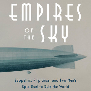 Empires of the Sky: Zeppelins, Airplanes, and Two Men’s Epic Duel to Rule the World (Alexander Rose)