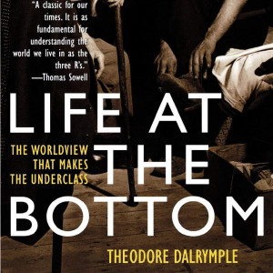 Life at the Bottom: The Worldview That Makes the Underclass (Theodore Dalrymple)