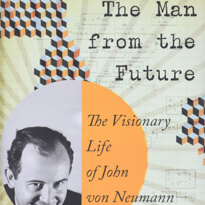 The Man from the Future: The Visionary Life of John von Neumann (Ananyo Bhattacharya)