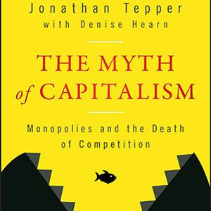 The Myth of Capitalism: Monopolies and the Death of Competition (Jonathan Tepper)